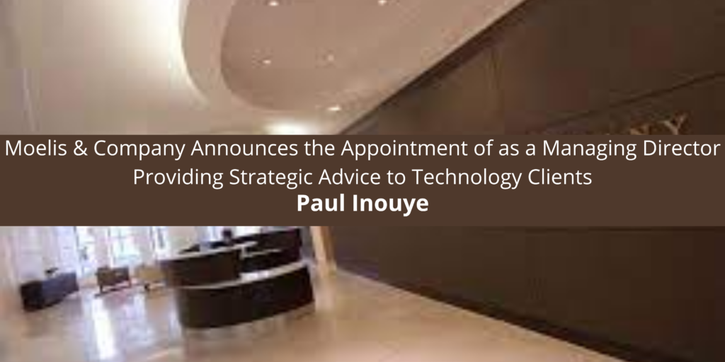 Paul Inouye Moelis & Company Announces the Appointment of Paul Inouye as a Managing Director Providing Strategic Advice to Technology Clients