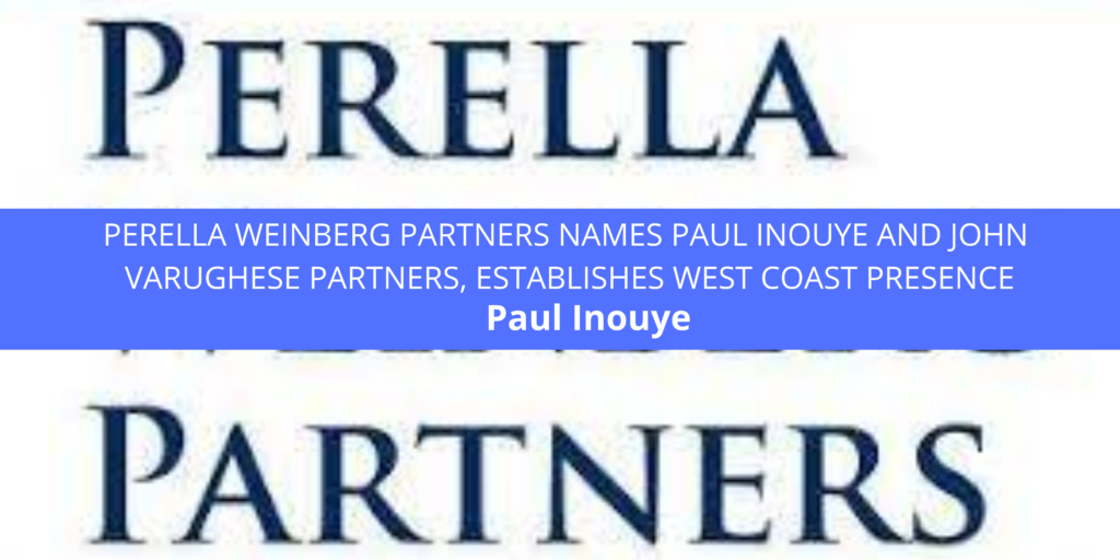 PERELLA WEINBERG PARTNERS NAMES PAUL INOUYE AND JOHN VARUGHESE PARTNERS, ESTABLISHES WEST COAST PRESENCE