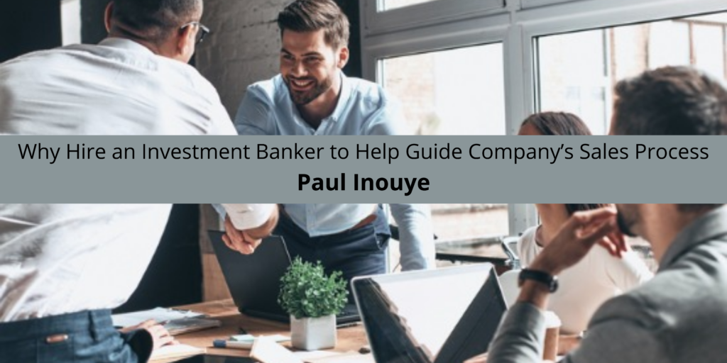 Paul Inouye: Why Hire an Investment Banker to Help Guide Company’s Sales Process