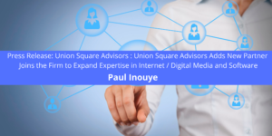 Press Release: Union Square Advisors : Union Square Advisors Adds New Partner - Paul Inouye Joins the Firm to Expand Expertise in Internet / Digital Media and Software